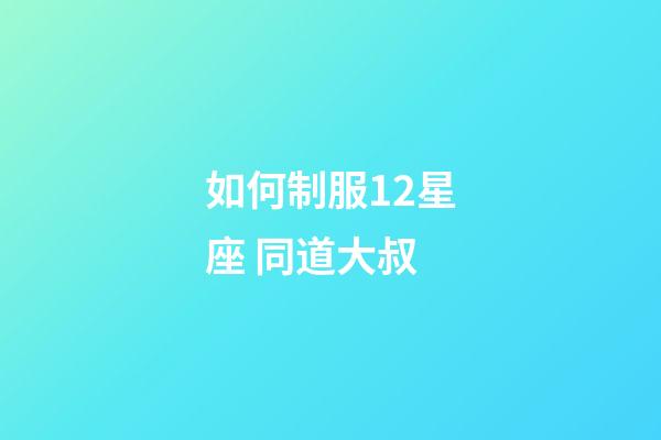 如何制服12星座 同道大叔